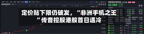 定价贴下限仍破发，“非洲手机之王	”传音控股港股首日遇冷-第1张图片