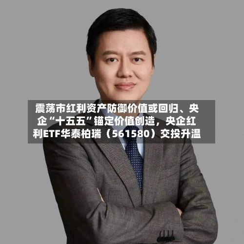 震荡市红利资产防御价值或回归、央企“十五五”锚定价值创造，央企红利ETF华泰柏瑞（561580）交投升温-第2张图片