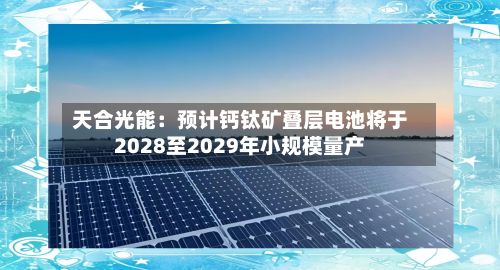 天合光能:预计钙钛矿叠层电池将于2028至2029年小规模量产-第2张图片