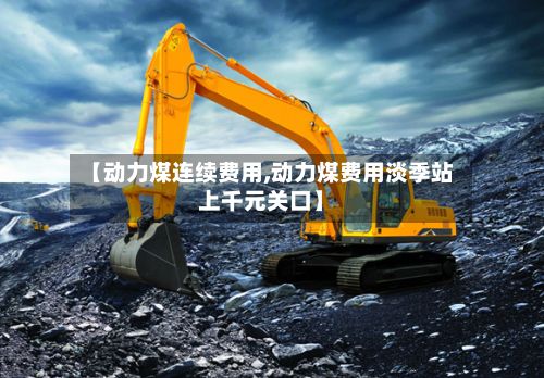 【动力煤连续费用,动力煤费用淡季站上千元关口】-第2张图片
