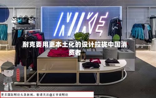 耐克要用更本土化的设计拉拢中国消费者