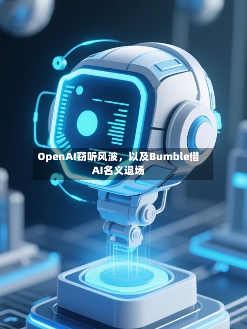 OpenAI窃听风波，以及Bumble借AI名义退场-第1张图片