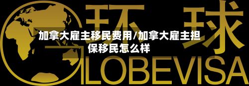 加拿大雇主移民费用/加拿大雇主担保移民怎么样-第2张图片