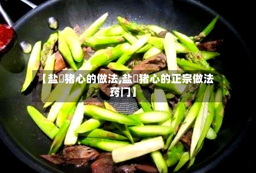 【盐焗猪心的做法,盐焗猪心的正宗做法窍门】