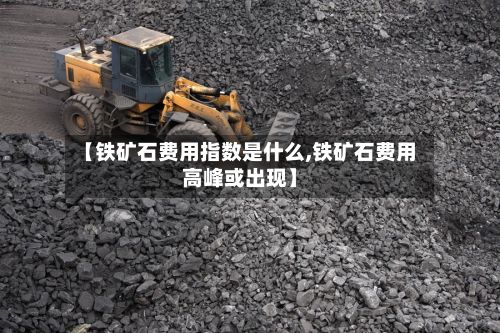 【铁矿石费用指数是什么,铁矿石费用高峰或出现】