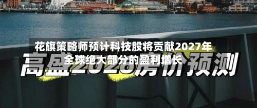 花旗策略师预计科技股将贡献2027年全球绝大部分的盈利增长-第3张图片