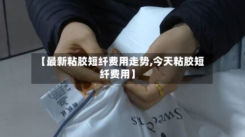 【最新粘胶短纤费用走势,今天粘胶短纤费用】