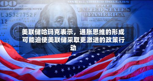 美联储哈玛克表示，通胀思维的形成可能迫使美联储采取更激进的政策行动-第2张图片