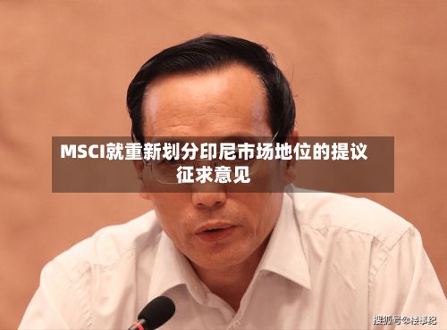MSCI就重新划分印尼市场地位的提议征求意见