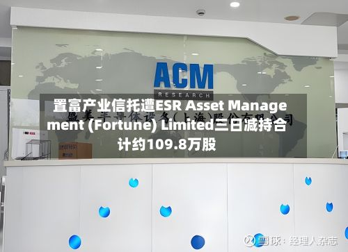 置富产业信托遭ESR Asset Management (Fortune) Limited三日减持合计约109.8万股-第1张图片