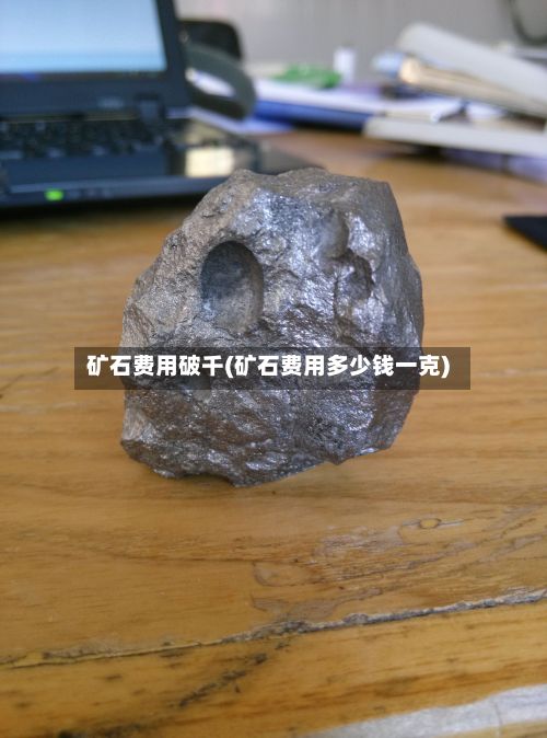 矿石费用破千(矿石费用多少钱一克)-第2张图片