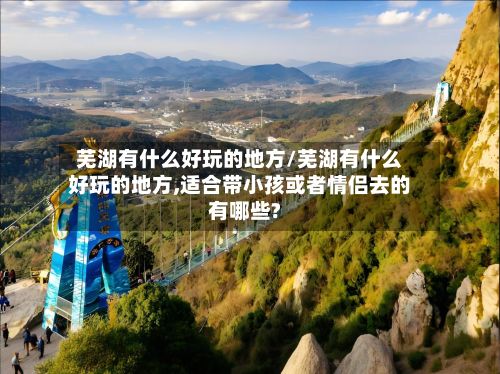 芜湖有什么好玩的地方/芜湖有什么好玩的地方,适合带小孩或者情侣去的有哪些?-第2张图片