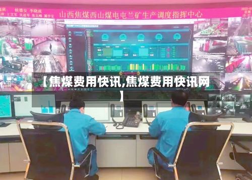 【焦煤费用快讯,焦煤费用快讯网】-第2张图片