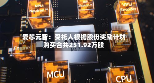 爱芯元智：受托人根据股份奖励计划购买合共251.92万股-第1张图片