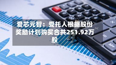 爱芯元智：受托人根据股份奖励计划购买合共251.92万股-第3张图片