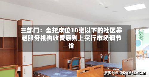 三部门:全托床位10张以下的社区养老服务机构收费原则上实行市场调节价-第2张图片