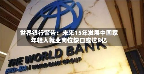 世界银行警告:未来15年发展中国家年轻人就业岗位缺口或达8亿-第2张图片