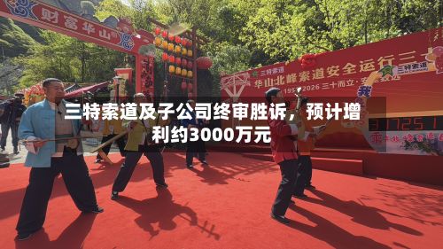 三特索道及子公司终审胜诉，预计增利约3000万元-第1张图片