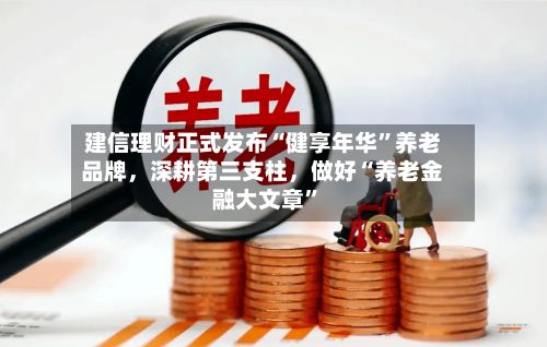 建信理财正式发布“健享年华”养老品牌，深耕第三支柱，做好“养老金融大文章”-第2张图片