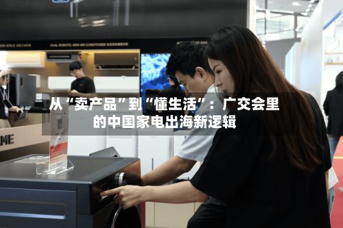 从“卖产品”到“懂生活”：广交会里的中国家电出海新逻辑-第2张图片