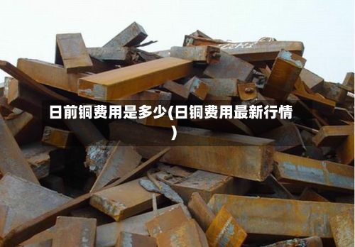 日前铜费用是多少(日铜费用最新行情)-第2张图片