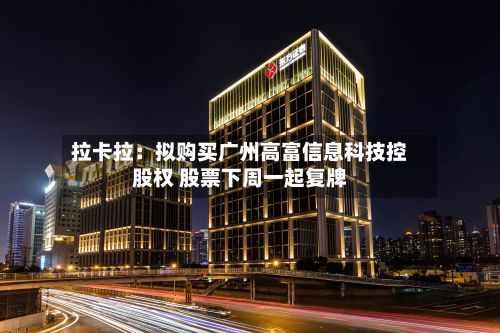 拉卡拉：拟购买广州高富信息科技控股权 股票下周一起复牌-第3张图片