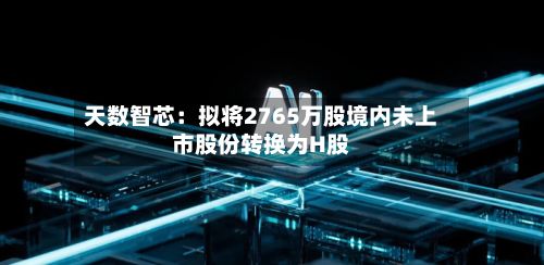 天数智芯：拟将2765万股境内未上市股份转换为H股