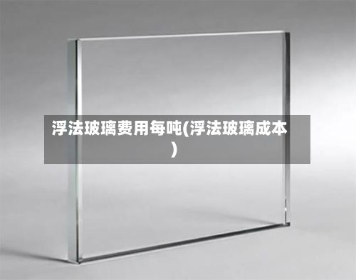 浮法玻璃费用每吨(浮法玻璃成本)