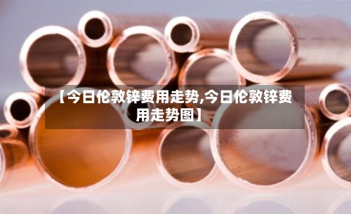 【今日伦敦锌费用走势,今日伦敦锌费用走势图】