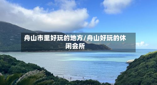 舟山市里好玩的地方/舟山好玩的休闲会所-第2张图片