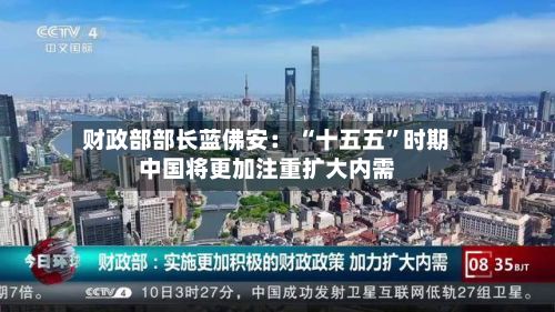 财政部部长蓝佛安： “十五五”时期中国将更加注重扩大内需