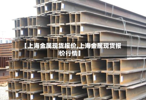 【上海金属现货报价,上海金属现货报价行情】