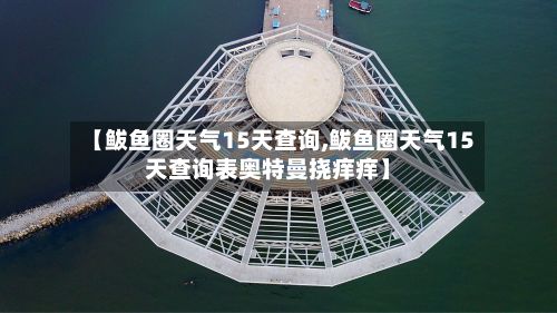 【鲅鱼圈天气15天查询,鲅鱼圈天气15天查询表奥特曼挠痒痒】