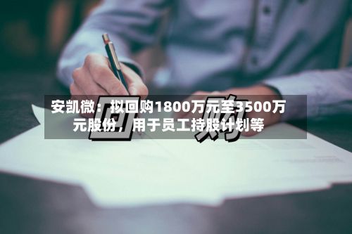 安凯微：拟回购1800万元至3500万元股份，用于员工持股计划等-第2张图片