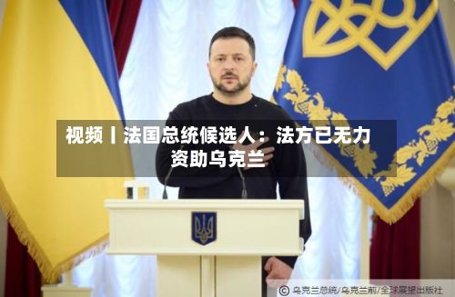 视频丨法国总统候选人:法方已无力资助乌克兰-第3张图片
