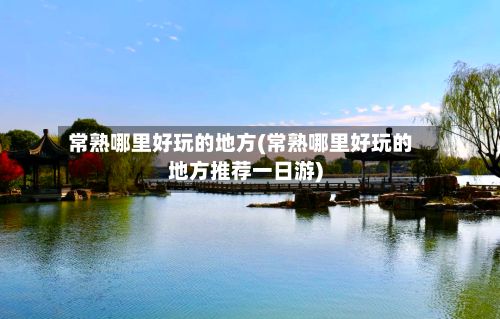 常熟哪里好玩的地方(常熟哪里好玩的地方推荐一日游)