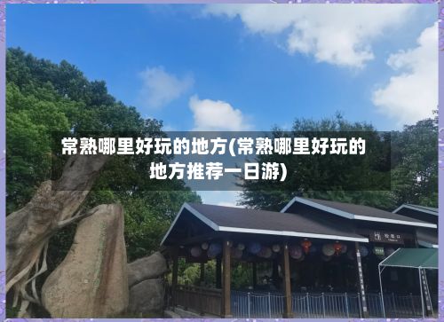 常熟哪里好玩的地方(常熟哪里好玩的地方推荐一日游)-第2张图片