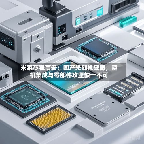 米莱芯程高安：国产光刻机破局，整机集成与零部件攻坚缺一不可