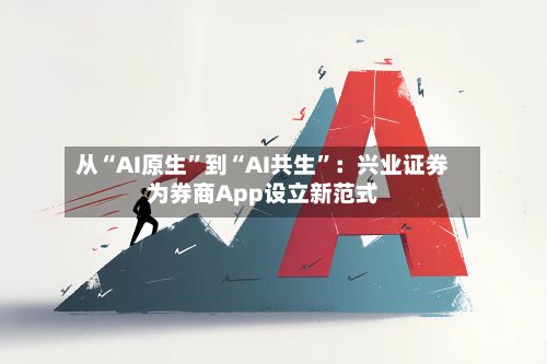 从“AI原生	”到“AI共生”：兴业证券为券商App设立新范式-第2张图片