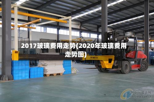 2017玻璃费用走势(2020年玻璃费用走势图)