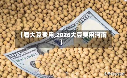 【看大豆费用,2026大豆费用河南】-第2张图片