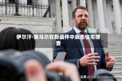 伊尔汗·奥马尔在新函件中反击住宅搜查-第3张图片