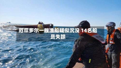 厄瓜多尔一艘渔船疑似沉没 14名船员失踪-第1张图片