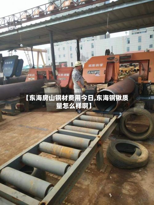 【东海房山钢材费用今日,东海钢锹质量怎么样啊】