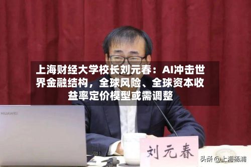 上海财经大学校长刘元春：AI冲击世界金融结构，全球风险、全球资本收益率定价模型或需调整