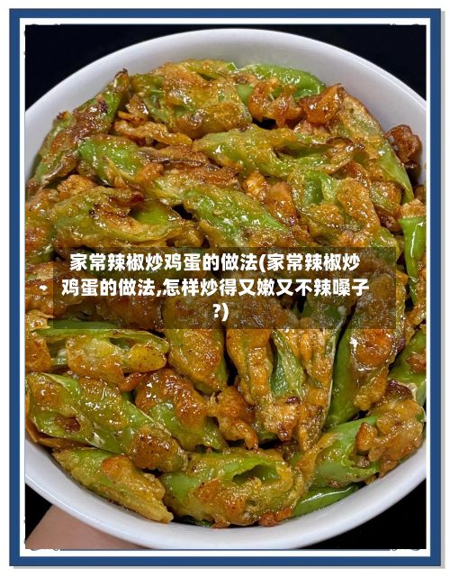 家常辣椒炒鸡蛋的做法(家常辣椒炒鸡蛋的做法,怎样炒得又嫩又不辣嗓子?)