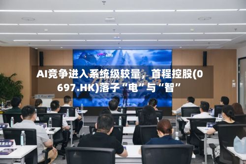 AI竞争进入系统级较量，首程控股(0697.HK)落子“电”与“智”-第2张图片