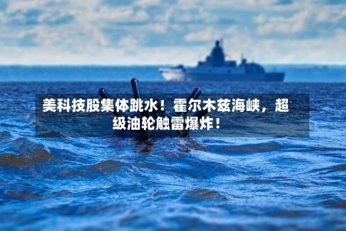美科技股集体跳水！霍尔木兹海峡，超级油轮触雷爆炸！