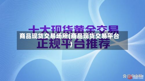 商品现货交易场所(商品现货交易平台)-第3张图片