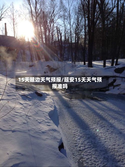 15天延边天气预报/延安15天天气预报准吗-第3张图片